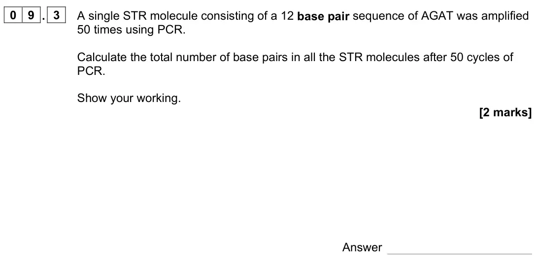 June 2023 Paper 2, question 09.3: A single STR molecule consisting of a 12 base pair sequence of AGAT was amplified 50 times using PCR. Calculate the total number of base pairs in all the STR mo