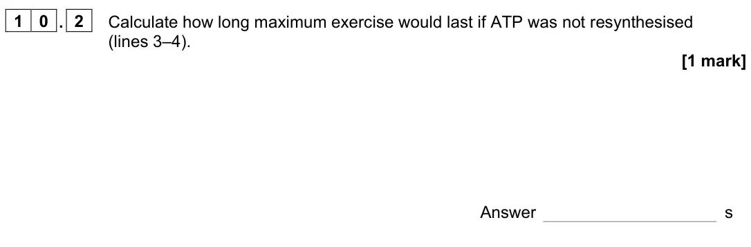 June 2023 Paper 2, question 10.2: Calculate how long maximum exercise would last if ATP was not resynthesised (lines 3–4). [1 mark] Answer s