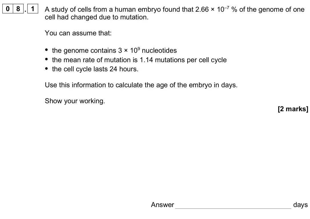 June 2025 Paper 2, question 08.1: A study of cells from a human embryo found that 2.66 × 10–7 % of the genome of one cell had changed due to mutation. You can assume that: • the genome contains 