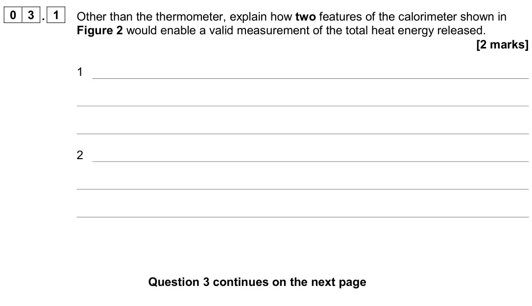 November 2020 Paper 2, question 03.1: Other than the thermometer, explain how two features of the calorimeter shown in Figure 2 would enable a valid measurement of the total heat energy released. [2