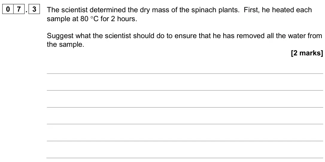 November 2020 Paper 2, question 07.3: The scientist determined the dry mass of the spinach plants. First, he heated each sample at 80 °C for 2 hours. Suggest what the scientist should do to ensure t