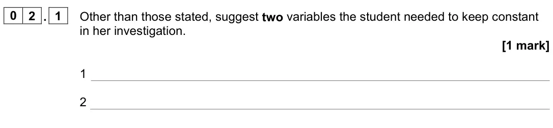 June 2023 Paper 3, question 02.1: Other than those stated, suggest two variables the student needed to keep constant in her investigation. [1 mark] 1 2