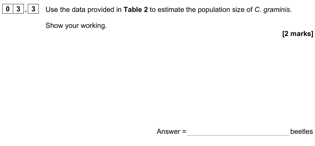 June 2025 Paper 3, question 03.3: Use the data provided in Table 2 to estimate the population size of C. graminis. Show your working. [2 marks] Answer = beetles