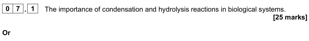 June 2025 Paper 3, question 07.1: The importance of condensation and hydrolysis reactions in biological systems. [25 marks] Or