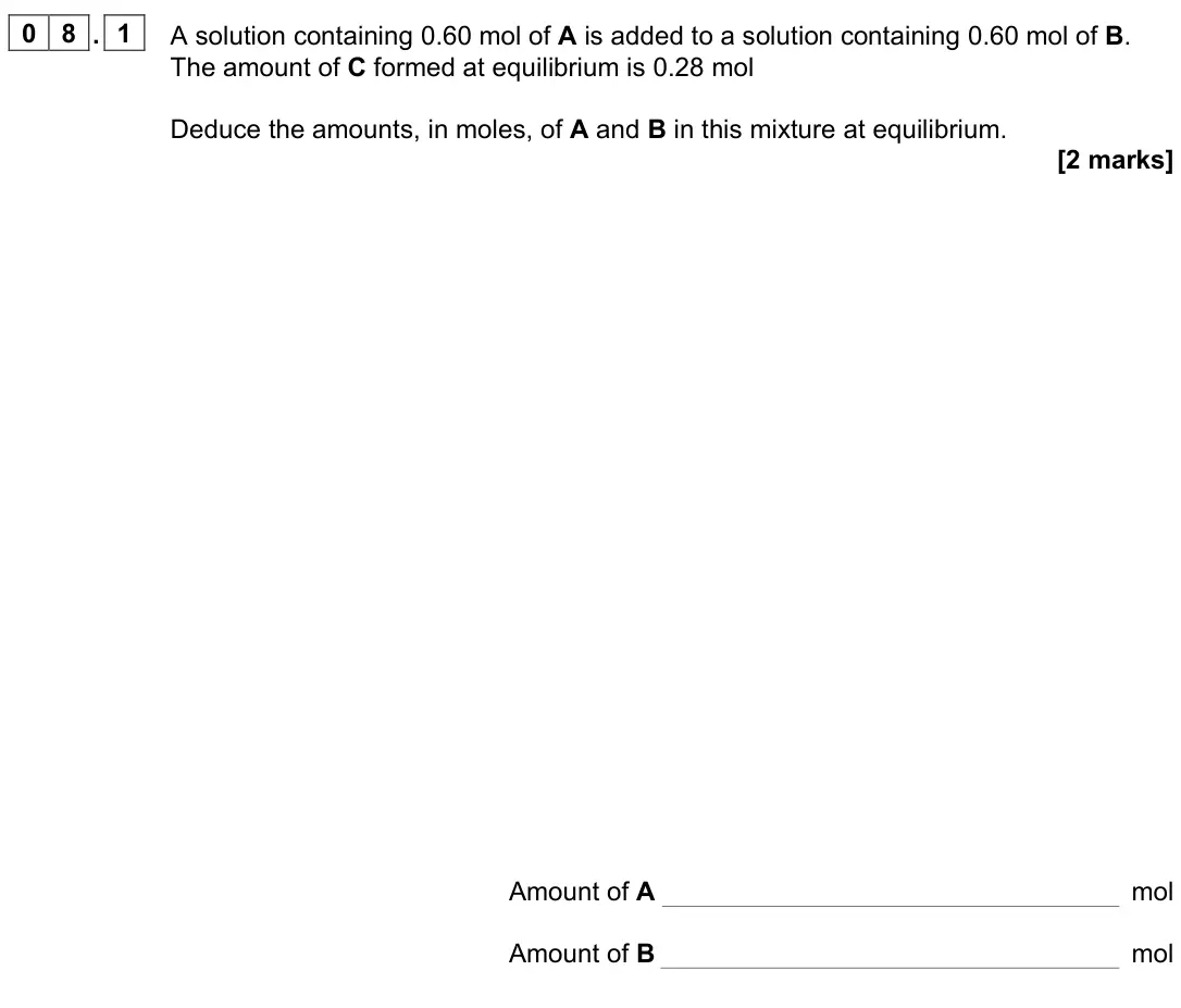 June 2023 AS Paper 1, question 08.1: A solution containing 0.60 mol of A is added to a solution containing 0.60 mol of B. The amount of C formed at equilibrium is 0.28 mol Deduce the amounts, in mo