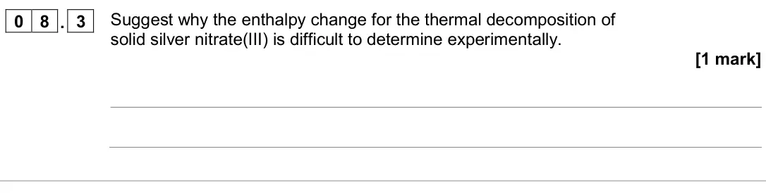 June 2024 AS Paper 1, question 08.3: Suggest why the enthalpy change for the thermal decomposition of solid silver nitrate(III) is difficult to determine experimentally. [1 mark]