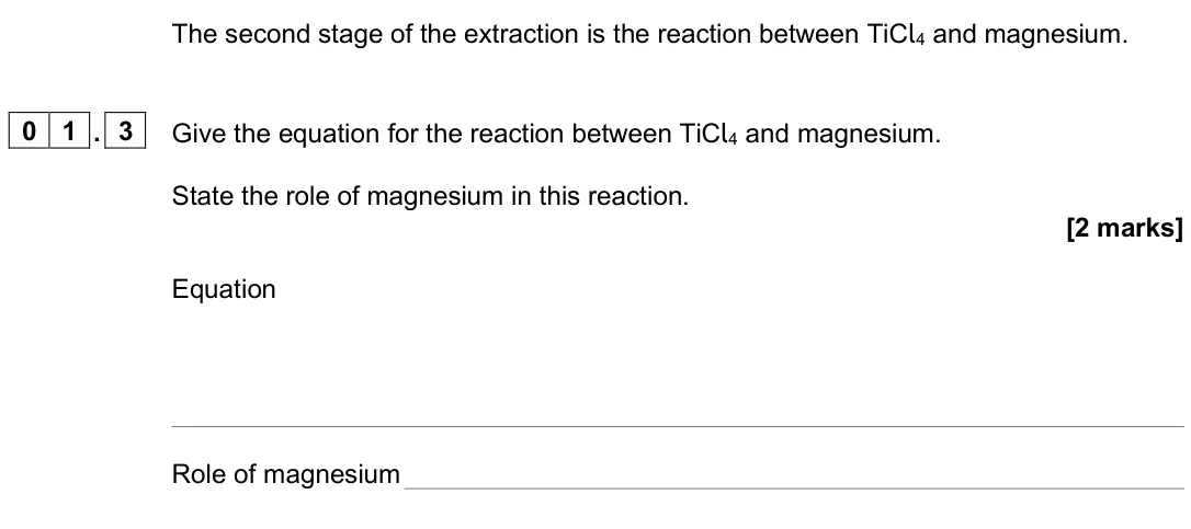 June 2025 AS Paper 1, question 01.3: Give the equation for the reaction between TiCl4 and magnesium. State the role of magnesium in this reaction. [2 marks] Equation Role of magnesium