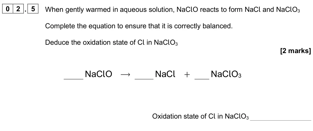 June 2025 AS Paper 1, question 02.5: When gently warmed in aqueous solution, NaClO reacts to form NaCl and NaClO3 Complete the equation to ensure that it is correctly balanced. Deduce the oxidation