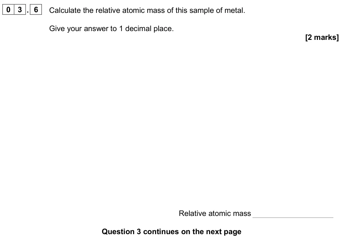 June 2025 AS Paper 1, question 03.6: Calculate the relative atomic mass of this sample of metal. Give your answer to 1 decimal place. [2 marks] Relative atomic mass