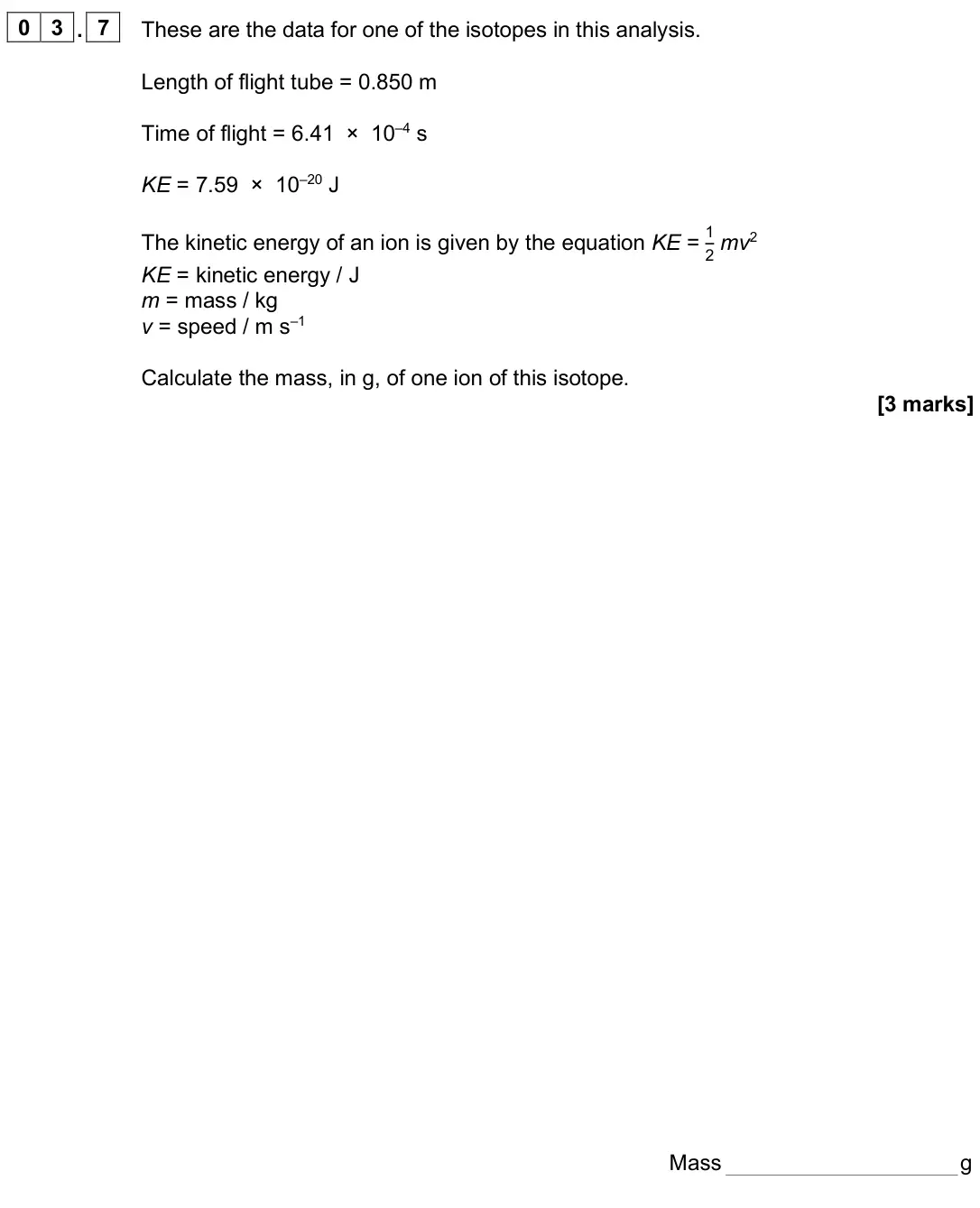 June 2025 AS Paper 1, question 03.7: These are the data for one of the isotopes in this analysis. Length of flight tube = 0.850 m Time of flight = 6.41 × 10–4 s KE = 7.59 × 10–20 J The kinetic ener