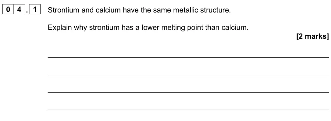 June 2025 AS Paper 1, question 04.1: Strontium and calcium have the same metallic structure. Explain why strontium has a lower melting point than calcium. [2 marks]