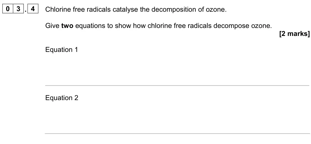 June 2024 AS Paper 2, question 03.4: Chlorine free radicals catalyse the decomposition of ozone. Give two equations to show how chlorine free radicals decompose ozone. [2 marks] Equation 1 Equation