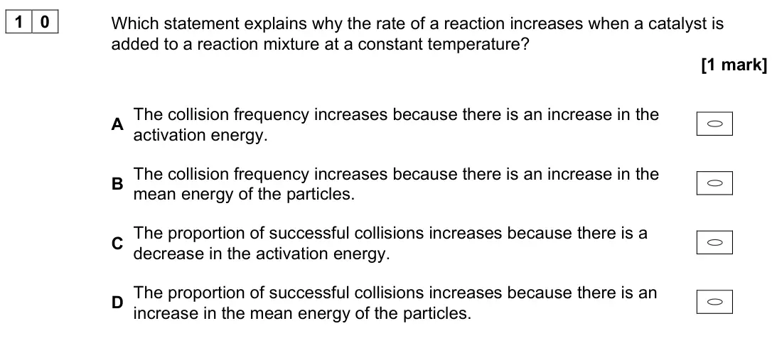 June 2024 AS Paper 2, question 10: Which statement explains why the rate of a reaction increases when a catalyst is added to a reaction mixture at a constant temperature? [1 mark] A The collision