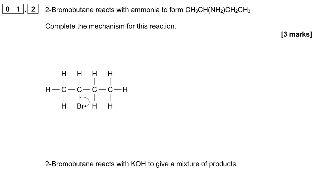 June 2025 AS Paper 2, question 01.2: 2-Bromobutane reacts with ammonia to form CH3CH(NH2)CH2CH3 Complete the mechanism for this reaction. [3 marks] 2-Bromobutane reacts with KOH to give a mixture o
