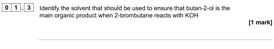 June 2025 AS Paper 2, question 01.3: Identify the solvent that should be used to ensure that butan-2-ol is the main organic product when 2-brombutane reacts with KOH [1 mark]