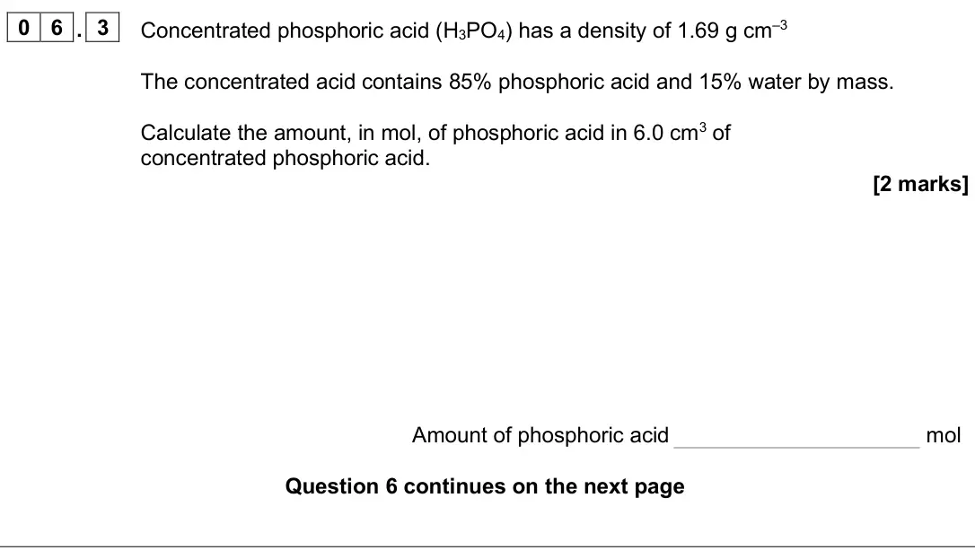 June 2025 AS Paper 2, question 06.3: Concentrated phosphoric acid (H3PO4) has a density of 1.69 g cm–3 The concentrated acid contains 85% phosphoric acid and 15% water by mass. Calculate the amount