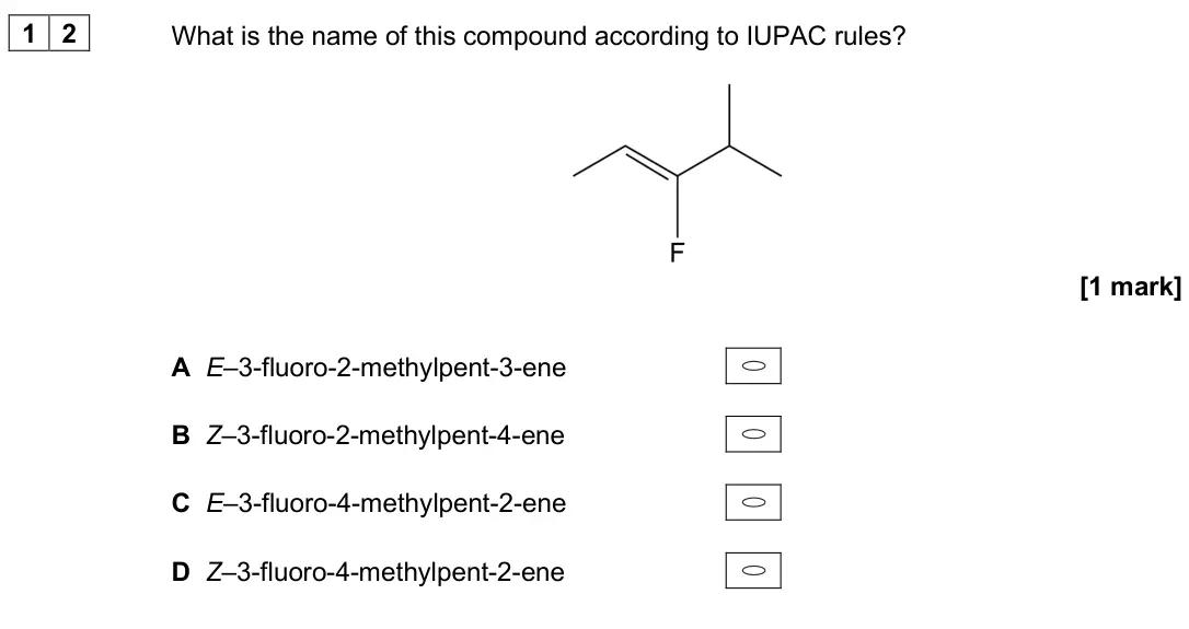 June 2025 AS Paper 2, question 12: What is the name of this compound according to IUPAC rules? [1 mark] A E–3-fluoro-2-methylpent-3-ene B Z–3-fluoro-2-methylpent-4-ene C E–3-fluoro-4-methylpent-2