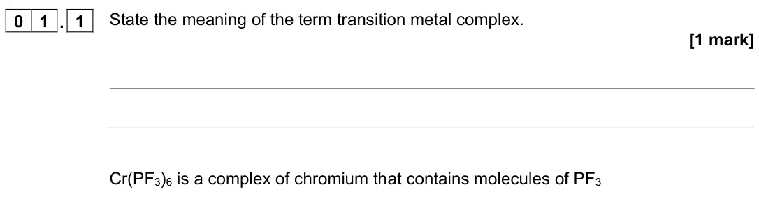 June 2023 Paper 1, question 01.1: State the meaning of the term transition metal complex. [1 mark] Cr(PF3)6 is a complex of chromium that contains molecules of PF3