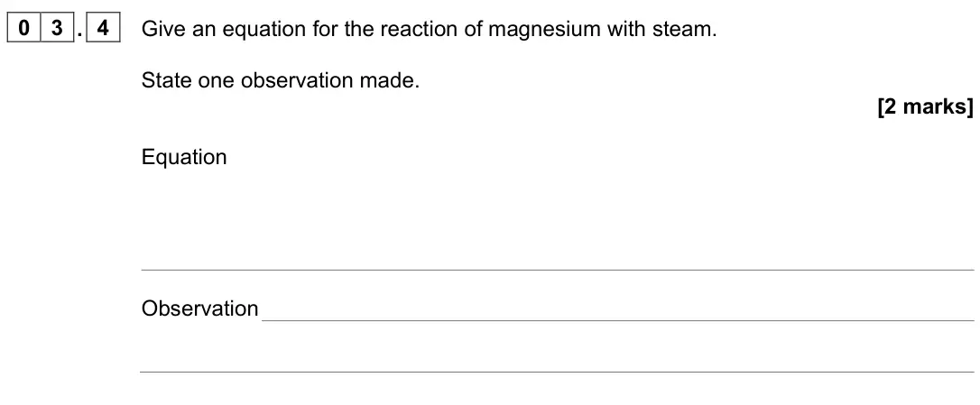 June 2023 Paper 1, question 03.4: Give an equation for the reaction of magnesium with steam. State one observation made. [2 marks] Equation Observation