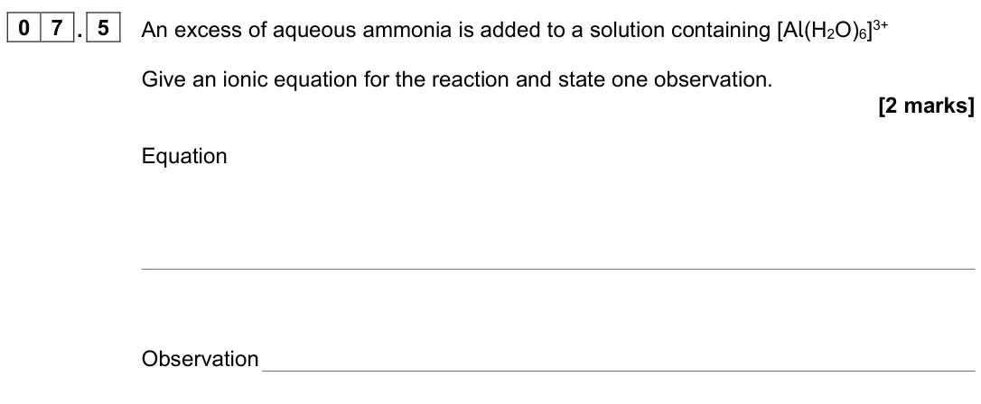 June 2023 Paper 1, question 07.5: An excess of aqueous ammonia is added to a solution containing [Al(H2O)6]3+ Give an ionic equation for the reaction and state one observation. [2 marks] Equatio