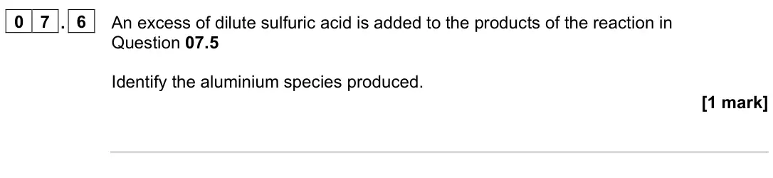 June 2023 Paper 1, question 07.6: An excess of dilute sulfuric acid is added to the products of the reaction in Question 07.5 Identify the aluminium species produced. [1 mark]