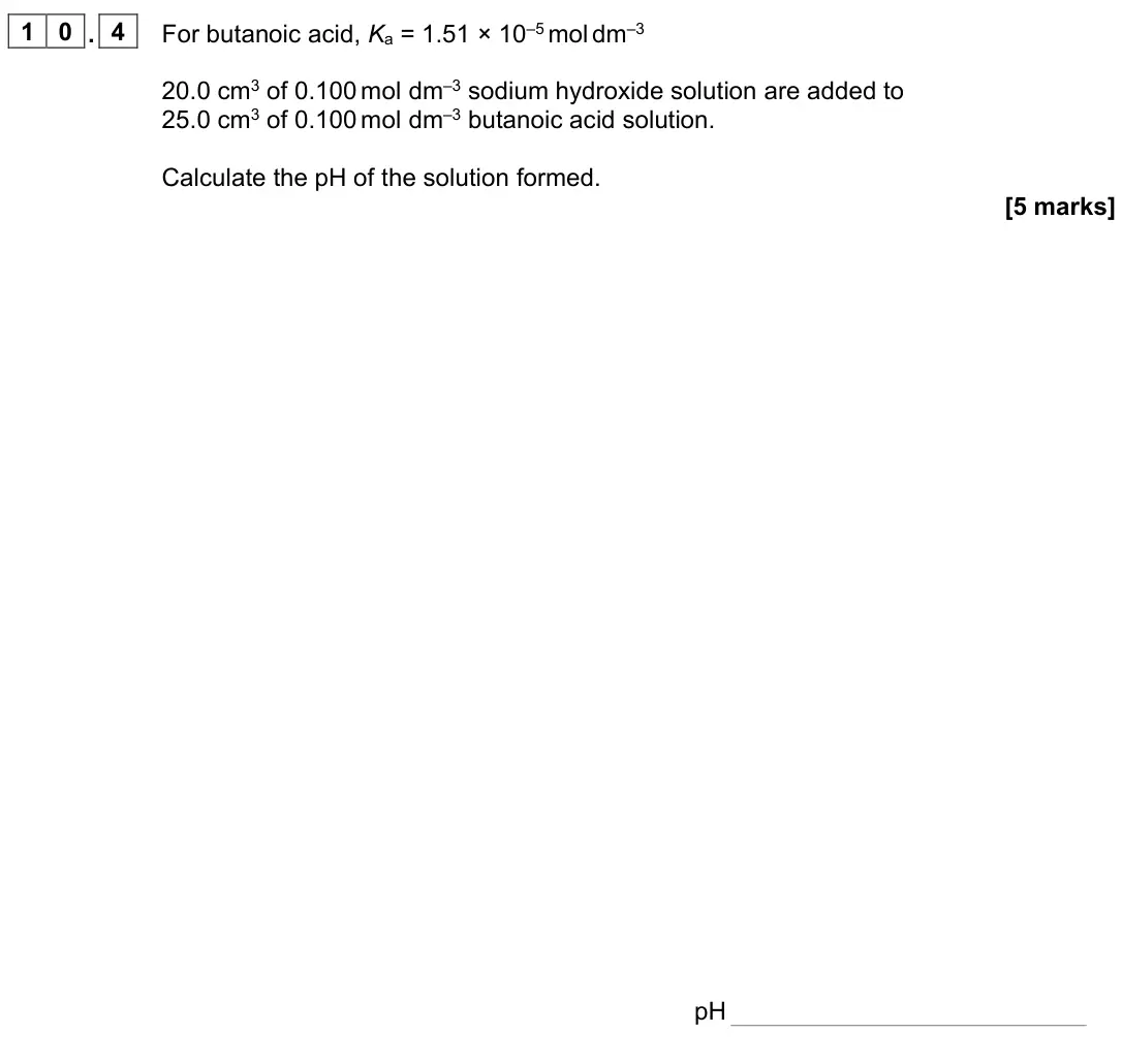 June 2023 Paper 1, question 10.4: For butanoic acid, Ka = 1.51 × 10–5 mol dm–3 20.0 cm3 of 0.100 mol dm–3 sodium hydroxide solution are added to 25.0 cm3 of 0.100 mol dm–3 butanoic acid solution