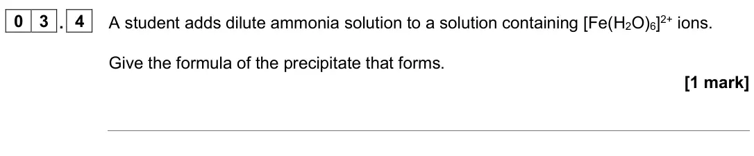 June 2024 Paper 1, question 03.4: A student adds dilute ammonia solution to a solution containing [Fe(H2O)6]2+ ions. Give the formula of the precipitate that forms. [1 mark]