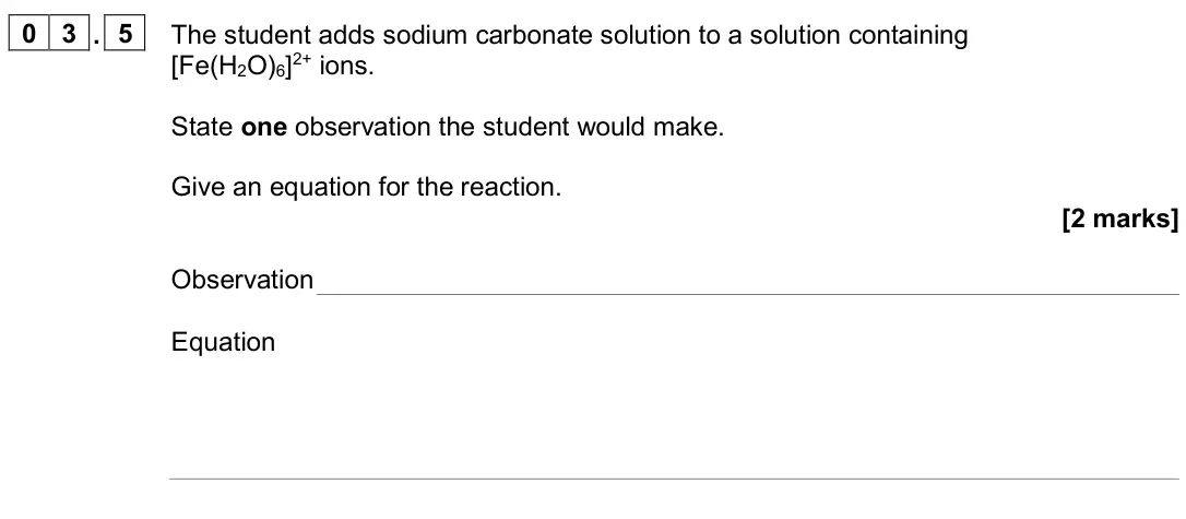 June 2024 Paper 1, question 03.5: The student adds sodium carbonate solution to a solution containing [Fe(H2O)6]2+ ions. State one observation the student would make. Give an equation for the re
