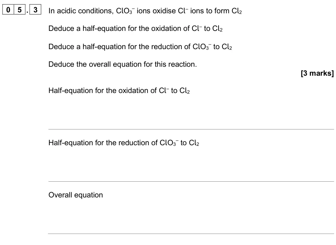 June 2024 Paper 1, question 05.3: In acidic conditions, ClO3 – ions oxidise Cl– ions to form Cl2 Deduce a half-equation for the oxidation of Cl– to Cl2 Deduce a half-equation for the reduction o