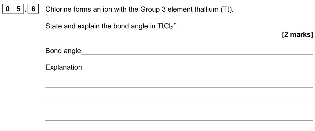 June 2024 Paper 1, question 05.6: Chlorine forms an ion with the Group 3 element thallium (Tl). State and explain the bond angle in TlCl2 + [2 marks] Bond angle Explanation