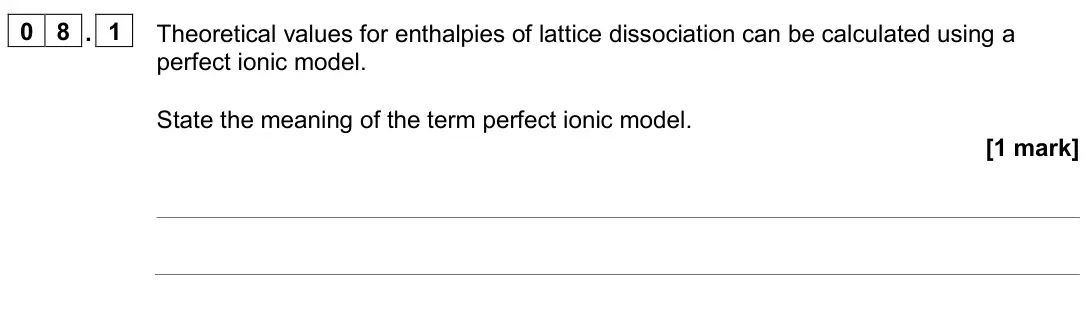 June 2024 Paper 1, question 08.1: Theoretical values for enthalpies of lattice dissociation can be calculated using a perfect ionic model. State the meaning of the term perfect ionic model. [1 m