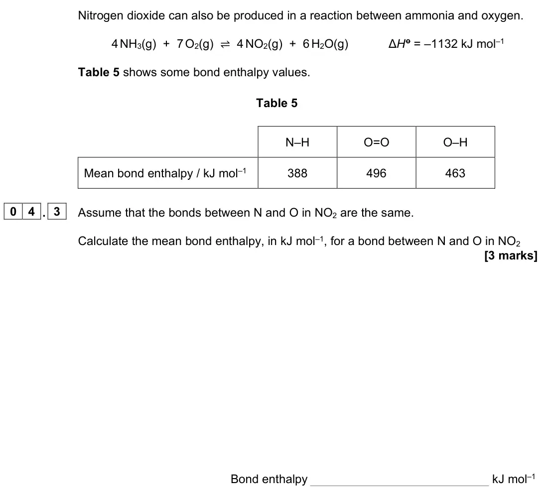 June 2025 Paper 1, question 04.3: Assume that the bonds between N and O in NO2 are the same. Calculate the mean bond enthalpy, in kJ mol–1, for a bond between N and O in NO2 [3 marks] Bond entha