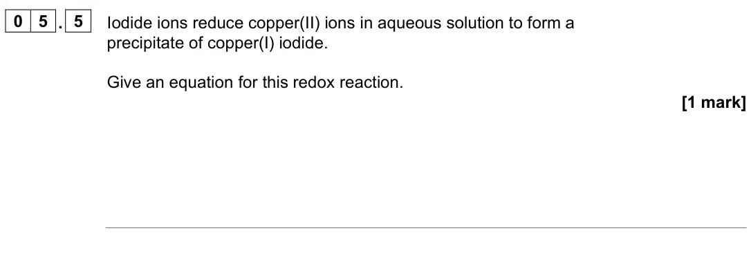 June 2025 Paper 1, question 05.5: Iodide ions reduce copper(II) ions in aqueous solution to form a precipitate of copper(I) iodide. Give an equation for this redox reaction. [1 mark]