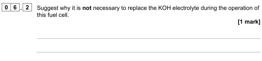 June 2025 Paper 1, question 06.2: Suggest why it is not necessary to replace the KOH electrolyte during the operation of this fuel cell. [1 mark]