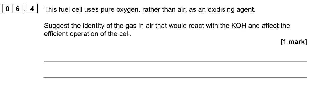 June 2025 Paper 1, question 06.4: This fuel cell uses pure oxygen, rather than air, as an oxidising agent. Suggest the identity of the gas in air that would react with the KOH and affect the eff