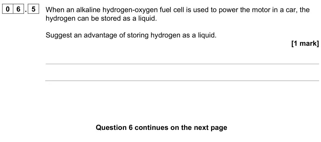 June 2025 Paper 1, question 06.5: When an alkaline hydrogen-oxygen fuel cell is used to power the motor in a car, the hydrogen can be stored as a liquid. Suggest an advantage of storing hydrogen