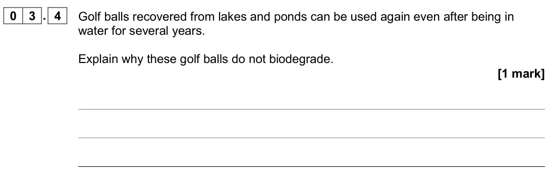 June 2019 Paper 2, question 03.4: Golf balls recovered from lakes and ponds can be used again even after being in water for several years. Explain why these golf balls do not biodegrade. [1 mark