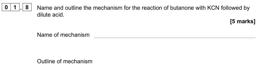 June 2022 Paper 2, question 01.8: Name and outline the mechanism for the reaction of butanone with KCN followed by dilute acid. [5 marks] Name of mechanism Outline of mechanism