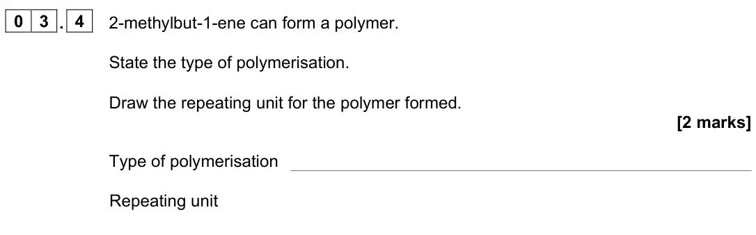 June 2022 Paper 2, question 03.4: 2-methylbut-1-ene can form a polymer. State the type of polymerisation. Draw the repeating unit for the polymer formed. [2 marks] Type of polymerisation Repeati