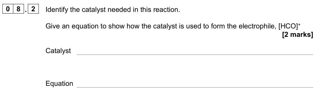 June 2022 Paper 2, question 08.2: Identify the catalyst needed in this reaction. Give an equation to show how the catalyst is used to form the electrophile, [HCO]+ [2 marks] Catalyst Equation
