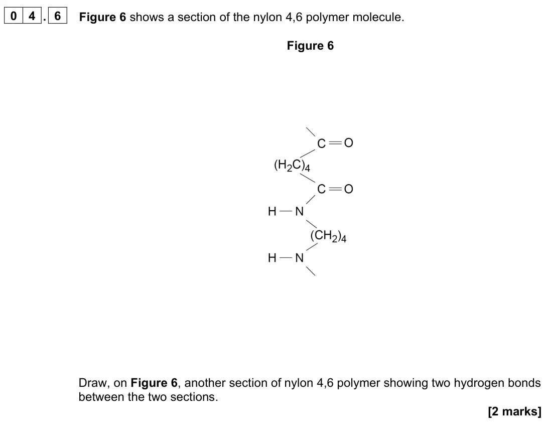 June 2023 Paper 2, question 04.6: Figure 6 shows a section of the nylon 4,6 polymer molecule. Figure 6 Draw, on Figure 6, another section of nylon 4,6 polymer showing two hydrogen bonds between
