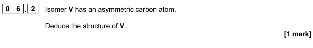 June 2024 Paper 2, question 06.2: Isomer V has an asymmetric carbon atom. Deduce the structure of V. [1 mark]