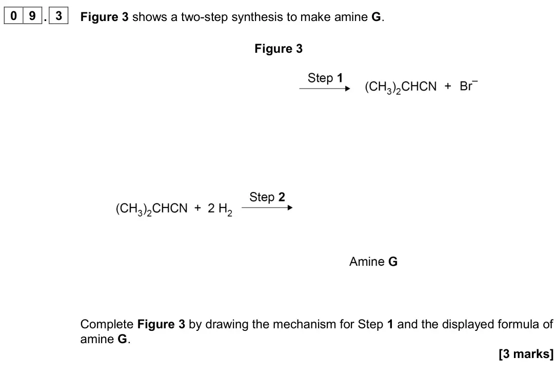 June 2024 Paper 2, question 09.3: Figure 3 shows a two-step synthesis to make amine G. Figure 3 Complete Figure 3 by drawing the mechanism for Step 1 and the displayed formula of amine G. [3 mar