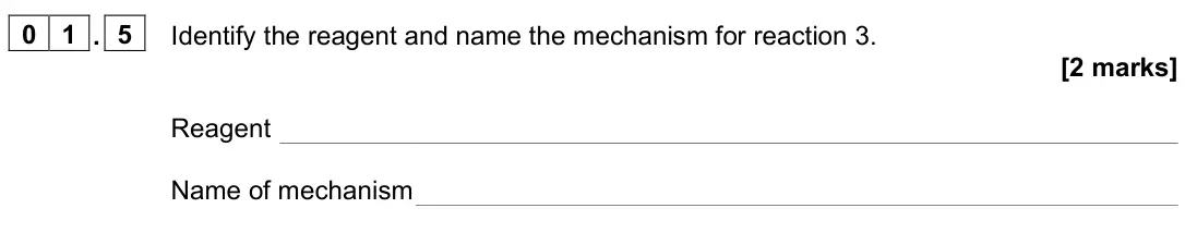 June 2025 Paper 2, question 01.5: Identify the reagent and name the mechanism for reaction 3. [2 marks] Reagent Name of mechanism