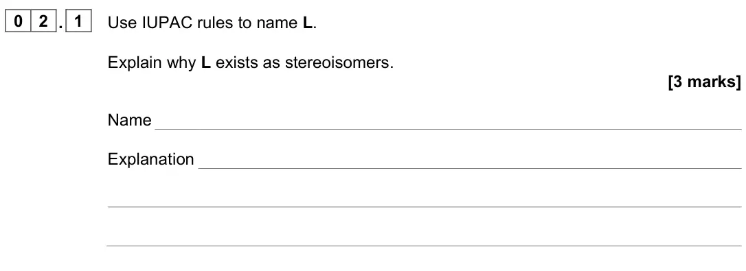 June 2025 Paper 2, question 02.1: Use IUPAC rules to name L. Explain why L exists as stereoisomers. [3 marks] Name Explanation