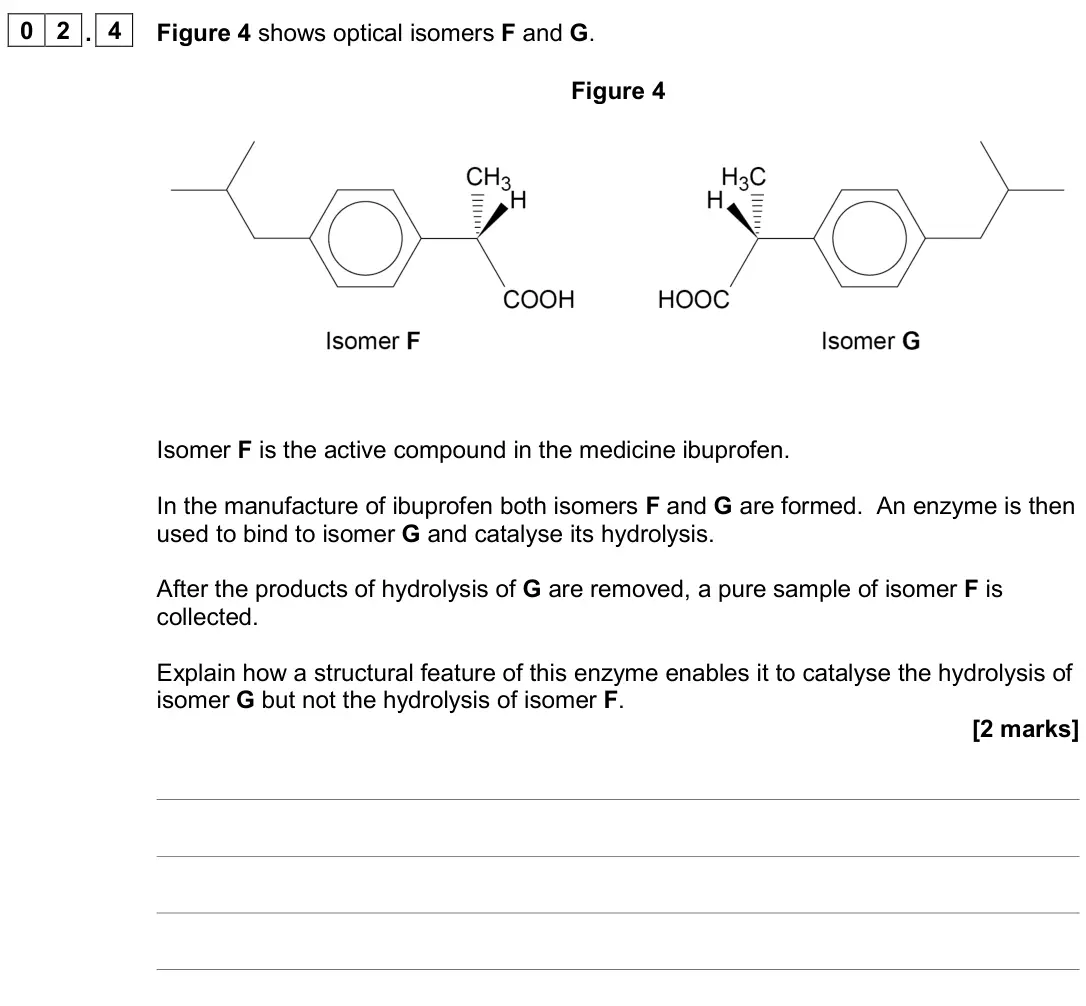 November 2020 Paper 2, question 02.4: Figure 4 shows optical isomers F and G. Figure 4 Isomer F is the active compound in the medicine ibuprofen. In the manufacture of ibuprofen both isomers F and G