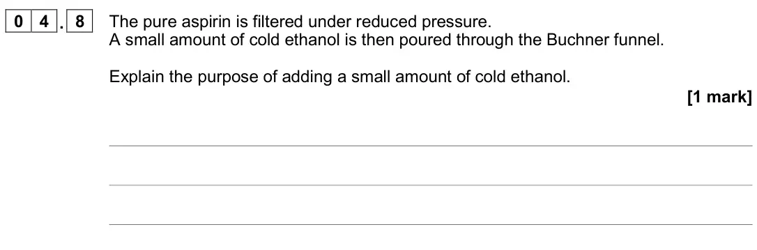 November 2020 Paper 2, question 04.8: The pure aspirin is filtered under reduced pressure. A small amount of cold ethanol is then poured through the Buchner funnel. Explain the purpose of adding a s