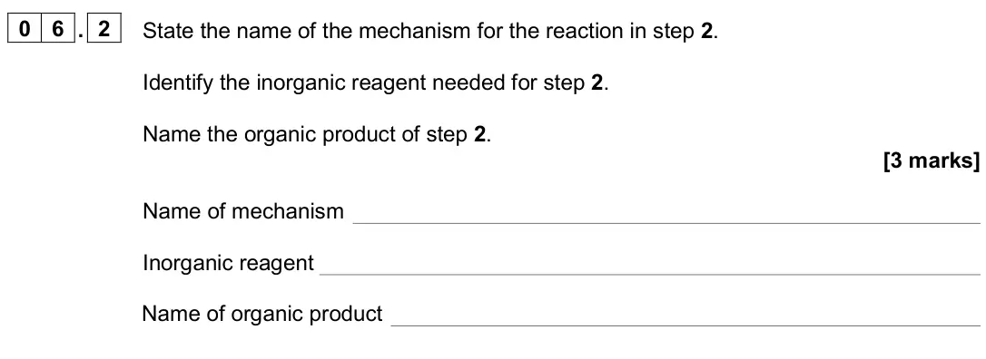 November 2020 Paper 2, question 06.2: State the name of the mechanism for the reaction in step 2. Identify the inorganic reagent needed for step 2. Name the organic product of step 2. [3 marks] Name