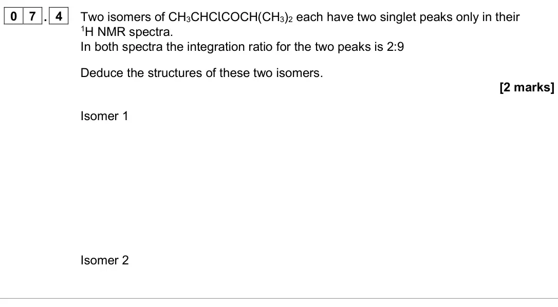 November 2020 Paper 2, question 07.4: Two isomers of CH3CHClCOCH(CH3)2 each have two singlet peaks only in their 1H NMR spectra. In both spectra the integration ratio for the two peaks is 2:9 Deduce