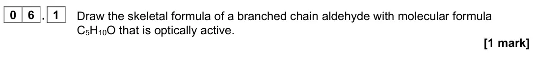 November 2021 Paper 2, question 06.1: Draw the skeletal formula of a branched chain aldehyde with molecular formula C5H10O that is optically active. [1 mark]